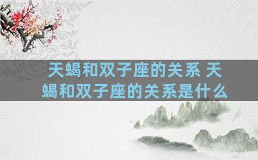 天蝎和双子座的关系 天蝎和双子座的关系是什么